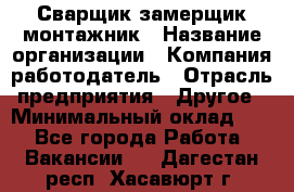 Сварщик-замерщик-монтажник › Название организации ­ Компания-работодатель › Отрасль предприятия ­ Другое › Минимальный оклад ­ 1 - Все города Работа » Вакансии   . Дагестан респ.,Хасавюрт г.